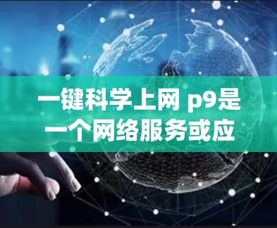 一键科学上网 p9是一个网络服务或应用的名称，可能与科学计算或网络服务有关。以下是对该服务的逐步解释和分析