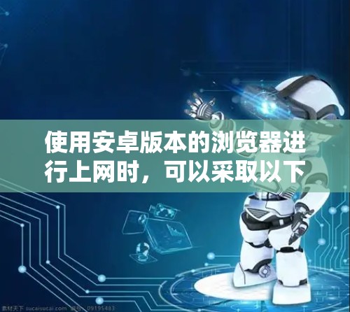使用安卓版本的浏览器进行上网时，可以采取以下步骤来确保安全和稳定性