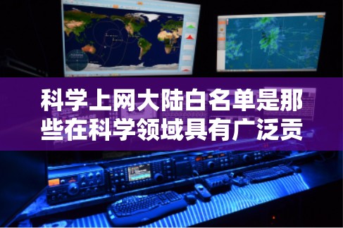 科学上网大陆白名单是那些在科学领域具有广泛贡献的网站和平台，旨在提供高质量的科学资源、学术支持和教育材料。以下是科学上网大陆白名单的详细分析