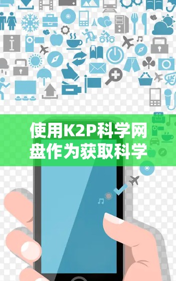 使用K2P科学网盘作为获取科学资料和文件的工具,需要遵循以下步骤来确保安全和高效 使用K2P科学网盘作为获取科学资料和文件的工具,需要遵循以下步骤来确保安全和高效