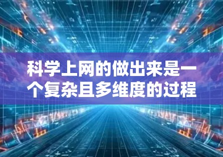 科学上网的做出来是一个复杂且多维度的过程,涉及技术、基础设施、应用和社会环境等多个方面。以下是对这一过程的分步骤解释 科学上网的做出来是一个复杂且多维度的过程,涉及技术、基础设施、应用和社会环境等多个方面。以下是对这一过程的分步骤解释