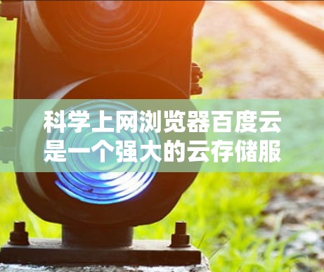 科学上网浏览器百度云是一个强大的云存储服务，专为用户提供文件上传、下载和管理的便捷工具。以下是对百度云的详细介绍