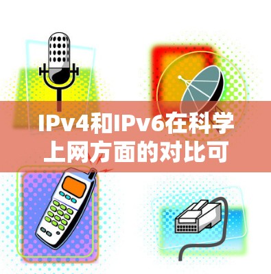 IPv4和IPv6在科学上网方面的对比可以清晰地看到它们在访问控制和科学子网支持上的不同。以下是详细的分析