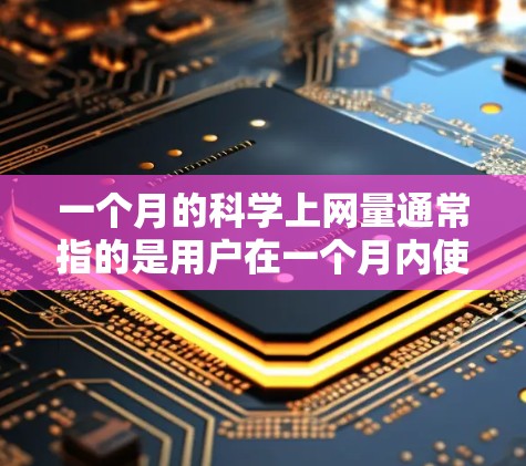 一个月的科学上网量通常指的是用户在一个月内使用的数据总量,这取决于用户的使用内容、速度以及设备的性能。以下是一些常见的计算方法 一个月的科学上网量通常指的是用户在一个月内使用的数据总量,这取决于用户的使用内容、速度以及设备的性能。以下是一些常见的计算方法