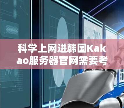科学上网进韩国Kakao服务器官网需要考虑多个因素，包括安全、权限管理和设备稳定性等。以下是详细步骤建议