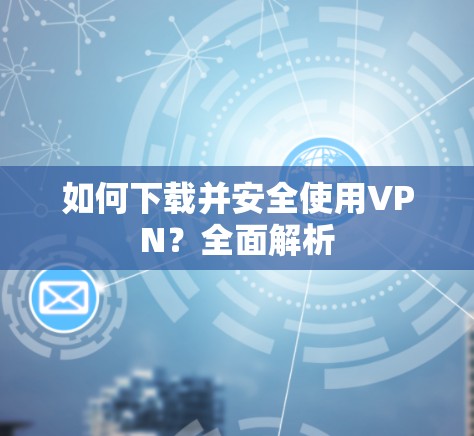 如何下载并安全使用VPN?全面解析 如何下载并安全使用VPN?全面解析