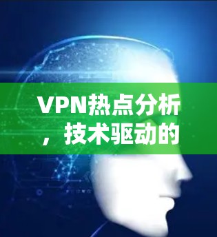 VPN热点分析,技术驱动的数字基础设施挑战与解决方案 VPN热点分析,技术驱动的数字基础设施挑战与解决方案