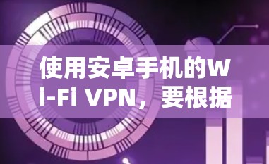 使用安卓手机的Wi-Fi VPN，要根据手机品牌和配置来决定是否可用。以下是详细的步骤和注意事项