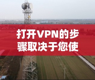 打开VPN的步骤取决于您使用的VPN服务类型和平台。以下是几种常见的操作方法