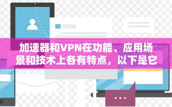 加速器和VPN在功能、应用场景和技术上各有特点，以下是它们的主要区别