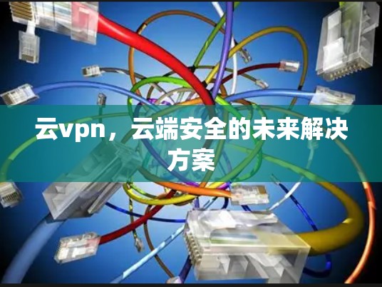 云vpn,云端安全的未来解决方案 云vpn,云端安全的未来解决方案