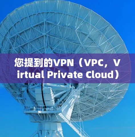 您提到的VPN（VPC，Virtual Private Cloud）是一个技术术语，通常指的是利用云技术提供云服务的项目。以下是关于VPN分类的详细信息