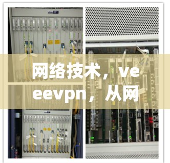 网络技术,veeevpn,从网络解码到网络优化的未来解决方案 网络技术,veeevpn,从网络解码到网络优化的未来解决方案