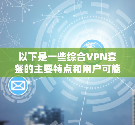 以下是一些综合VPN套餐的主要特点和用户可能关心的问题 以下是一些综合VPN套餐的主要特点和用户可能关心的问题