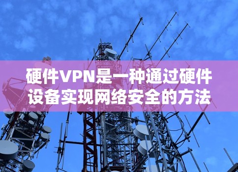 硬件VPN是一种通过硬件设备实现网络安全的方法，利用加密技术在网络层进行数据传输和管理。以下是对硬件VPN的详细分析