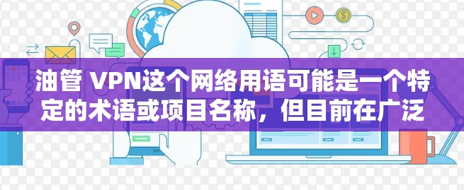 油管 VPN这个网络用语可能是一个特定的术语或项目名称,但目前在广泛使用中,可能与油管 VPN术语有关。具体含义可能因语境而异,以下是几种可能的解释 油管 VPN这个网络用语可能是一个特定的术语或项目名称,但目前在广泛使用中,可能与油管 VPN术语有关。具体含义可能因语境而异,以下是几种可能的解释