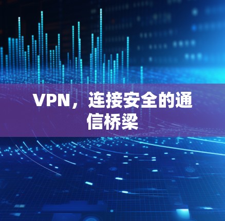 VPN,连接安全的通信桥梁 VPN,连接安全的通信桥梁