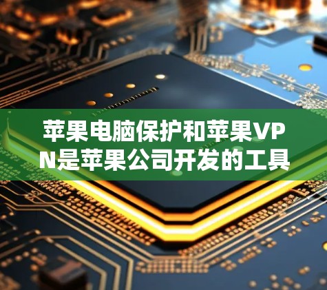 苹果电脑保护和苹果VPN是苹果公司开发的工具，各自服务于不同用户群体的网络安全需求。以下是它们的主要功能和区别