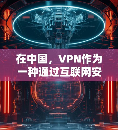 在中国，VPN作为一种通过互联网安全访问其他服务器的技术，正逐步在多个领域发挥重要作用。以下是对国内合法VPN的详细分析
