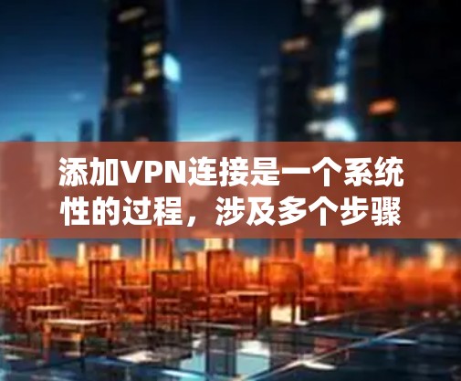 添加VPN连接是一个系统性的过程，涉及多个步骤和技能。以下是一个清晰、分步的指南，帮助您顺利完成添加VPN连接的过程