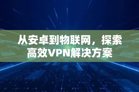 从安卓到物联网，探索高效VPN解决方案