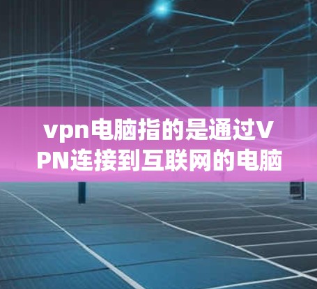 vpn电脑指的是通过VPN连接到互联网的电脑,用于安全的网络环境。以下是关于使用VPN电脑的一些关键点 vpn电脑指的是通过VPN连接到互联网的电脑,用于安全的网络环境。以下是关于使用VPN电脑的一些关键点