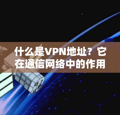 什么是VPN地址?它在通信网络中的作用与意义 什么是VPN地址?它在通信网络中的作用与意义