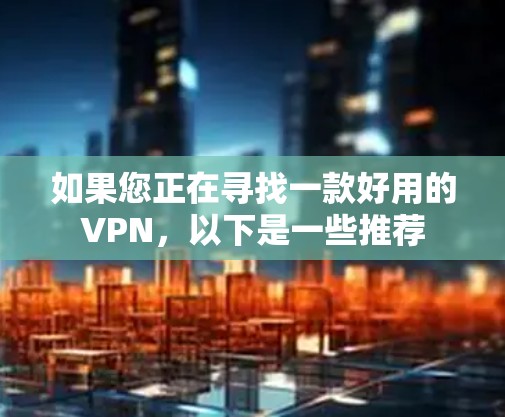 如果您正在寻找一款好用的VPN,以下是一些推荐 如果您正在寻找一款好用的VPN,以下是一些推荐