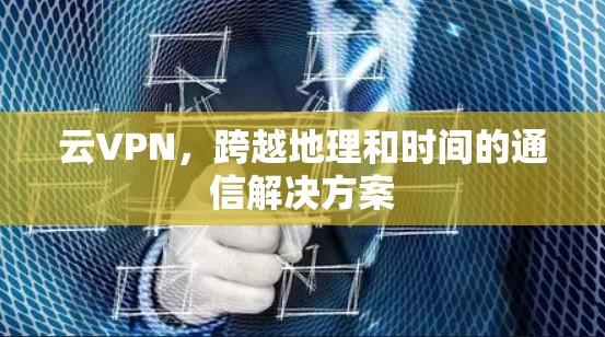 云VPN，跨越地理和时间的通信解决方案