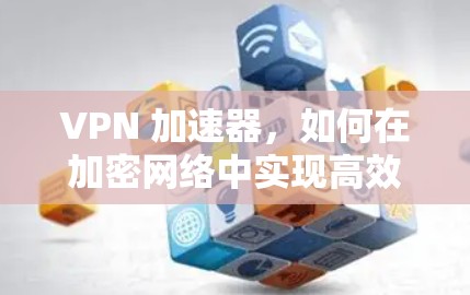 VPN 加速器，如何在加密网络中实现高效传输