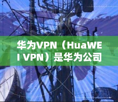 华为VPN（HuaWEI VPN）是华为公司为满足中国用户对VPN服务的需求而推出的网络VPN产品。华为VPN利用其在通信技术上的专业知识和华为云平台的技术支持，为用户提供安全、可靠的网络连接