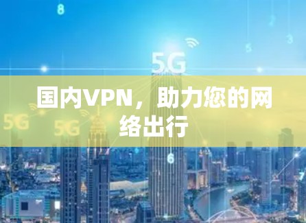 国内VPN,助力您的网络出行 国内VPN,助力您的网络出行