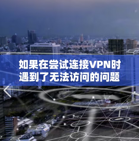 如果在尝试连接VPN时遇到了无法访问的问题，以下是一些可能的解决步骤