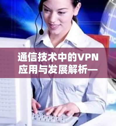 通信技术中的VPN应用与发展解析—从技术到未来