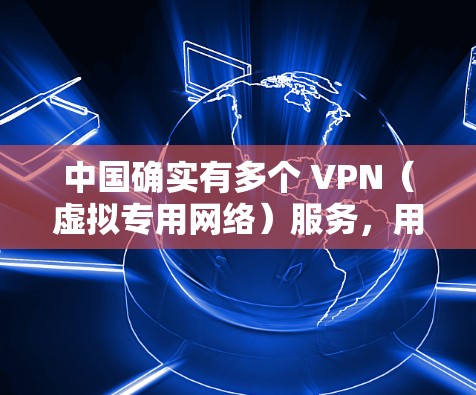 中国确实有多个 VPN（虚拟专用网络）服务，用于提供加密通信和访问国际互联网。以下是关于中国 VPN 的一些关键信息