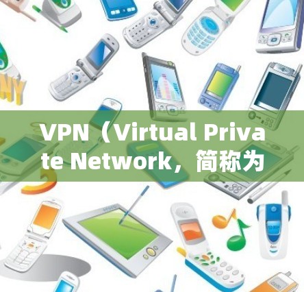 VPN（Virtual Private Network，简称为VPN）是一种通过加密技术使用户访问外部网络服务的方法。用户通过VPN可以匿名访问网站，避免隐私泄露，同时也能控制访问内容