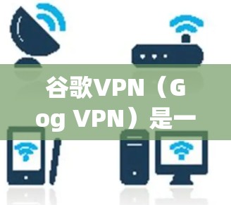 谷歌VPN（Gog VPN）是一种用于在线访问任何网站、下载文件、观看视频等的VPN服务。它通过加密技术将用户的数据和流量隐藏在公共互联网中，从而保护网络的安全和隐私