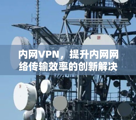 内网VPN，提升内网网络传输效率的创新解决方案