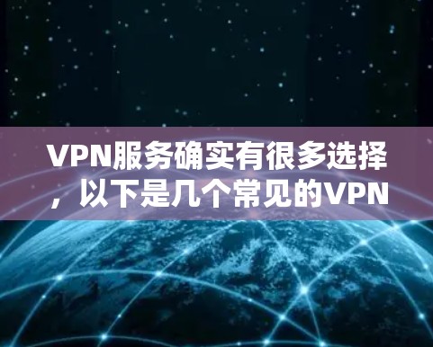 VPN服务确实有很多选择,以下是几个常见的VPN推荐 VPN服务确实有很多选择,以下是几个常见的VPN推荐