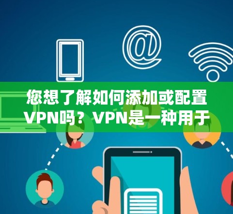 您想了解如何添加或配置VPN吗?VPN是一种用于在线安全、视频会议、文件传输等的加密通信工具。以下是一个基本的VPN配置步骤,帮助您添加和使用VPN 您想了解如何添加或配置VPN吗?VPN是一种用于在线安全、视频会议、文件传输等的加密通信工具。以下是一个基本的VPN配置步骤,帮助您添加和使用VPN