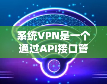 系统VPN是一个通过API接口管理网络设备的工具，旨在提供网络配置、日志监控、网络扩展、设备管理等功能，适用于网络管理需求的用户。以下是系统VPN的详细介绍