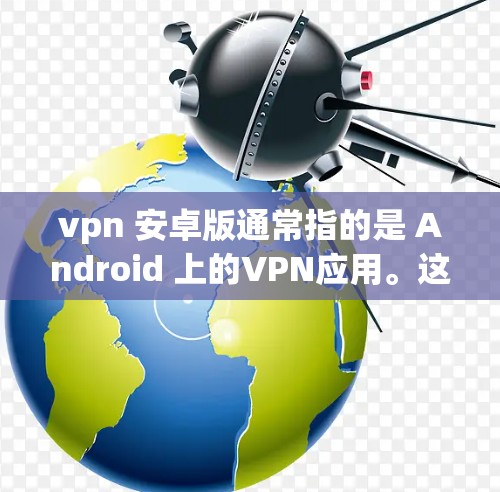 vpn 安卓版通常指的是 Android 上的VPN应用。这些应用可以帮助用户在手机上进行视频会议、在线聊天、文件传输等VPN服务。以下是一些 popular 的 AndroidVPN应用