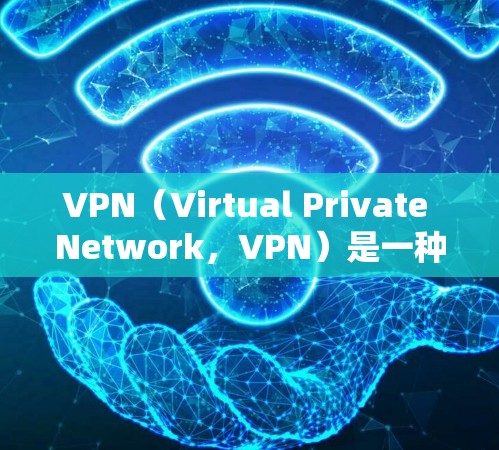 VPN（Virtual Private Network，VPN）是一种技术，用于在没有网络的情况下，通过网络服务器来隔离和控制互联网，从而实现对视频、文件、音乐等的实时观看