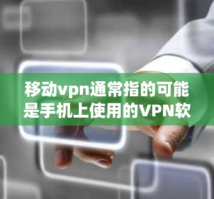 移动vpn通常指的可能是手机上使用的VPN软件，比如 OpenVPN、WpxDnbt、WeBrave 等。以下是一些关于如何使用移动VPN软件的步骤和信息