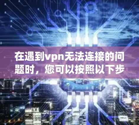 在遇到vpn无法连接的问题时，您可以按照以下步骤进行排查和解决