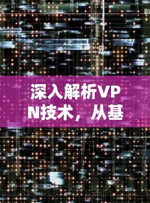 深入解析VPN技术，从基础到应用