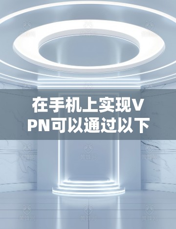 在手机上实现VPN可以通过以下步骤进行