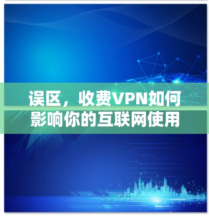 误区，收费VPN如何影响你的互联网使用？