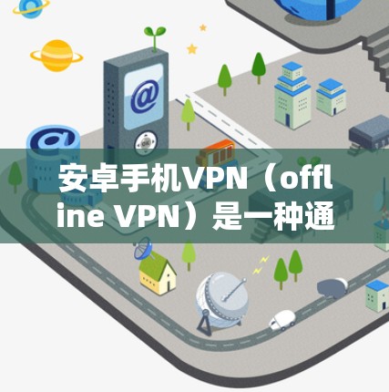 安卓手机VPN（offline VPN）是一种通过设置手机的权限，保护用户免受恶意软件攻击和未经授权的访问。以下是使用安卓手机VPN的基本步骤