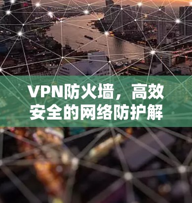 VPN防火墙,高效安全的网络防护解决方案 VPN防火墙,高效安全的网络防护解决方案